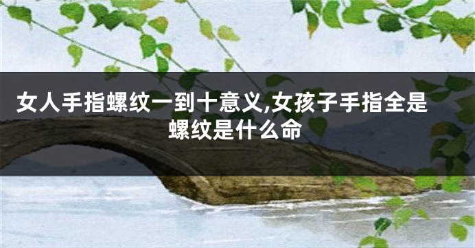 女人手指螺纹一到十意义,女孩子手指全是螺纹是什么命