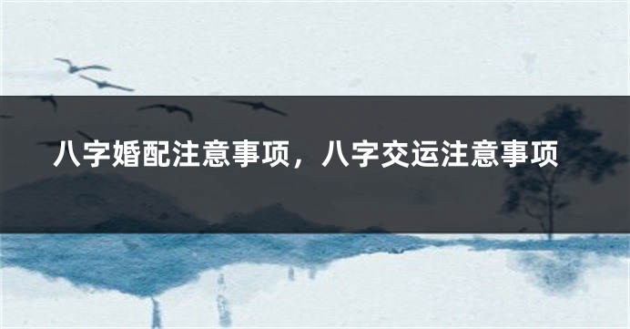 八字婚配注意事项，八字交运注意事项