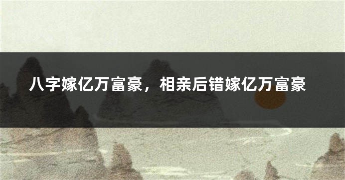 八字嫁亿万富豪，相亲后错嫁亿万富豪
