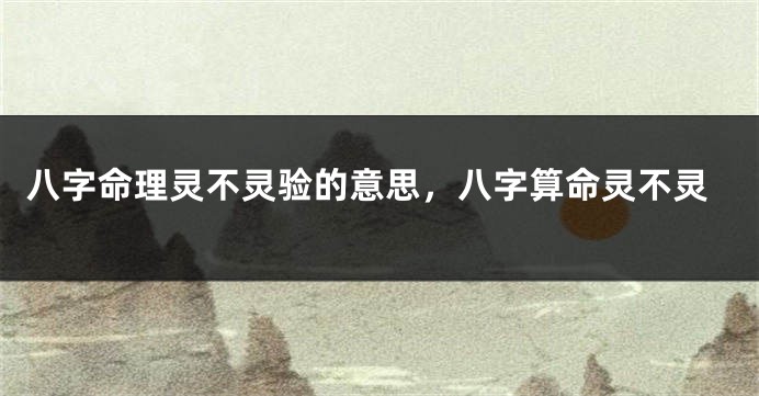 八字命理灵不灵验的意思，八字算命灵不灵