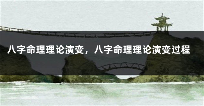 八字命理理论演变，八字命理理论演变过程