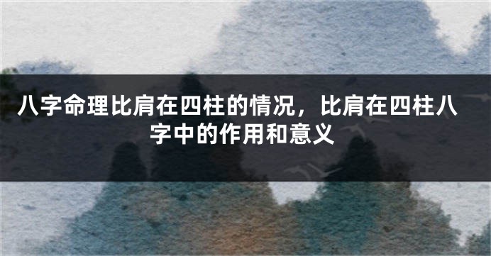 八字命理比肩在四柱的情况，比肩在四柱八字中的作用和意义