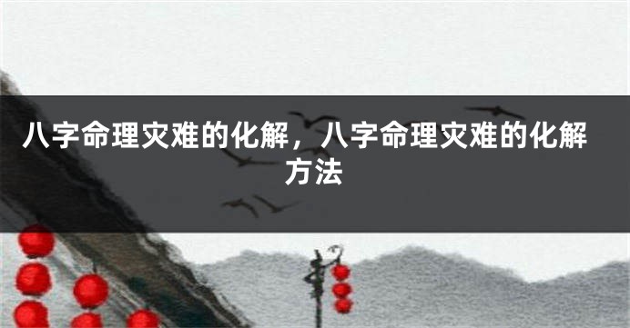 八字命理灾难的化解，八字命理灾难的化解方法
