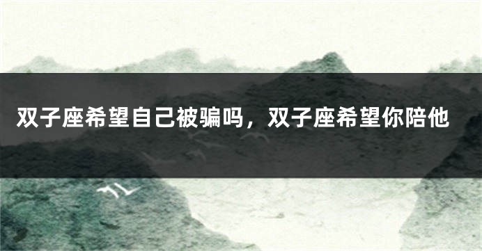 双子座希望自己被骗吗，双子座希望你陪他