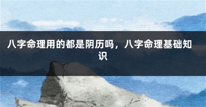 八字命理用的都是阴历吗，八字命理基础知识