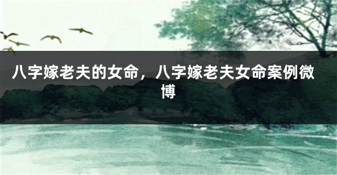 八字嫁老夫的女命，八字嫁老夫女命案例微博