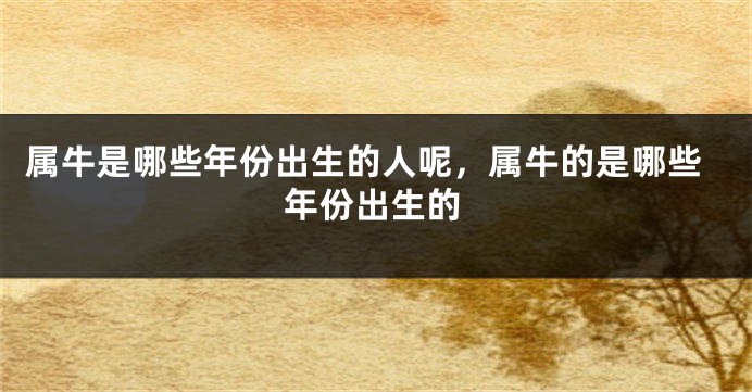 属牛是哪些年份出生的人呢，属牛的是哪些年份出生的