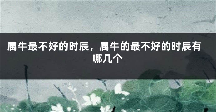 属牛最不好的时辰，属牛的最不好的时辰有哪几个