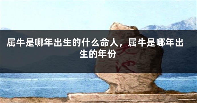 属牛是哪年出生的什么命人，属牛是哪年出生的年份