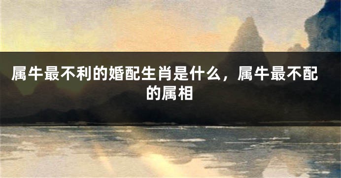 属牛最不利的婚配生肖是什么，属牛最不配的属相
