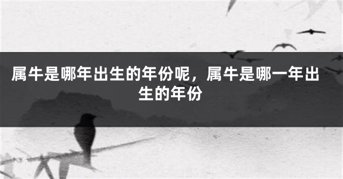 属牛是哪年出生的年份呢，属牛是哪一年出生的年份