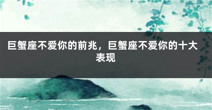 巨蟹座不爱你的前兆，巨蟹座不爱你的十大表现