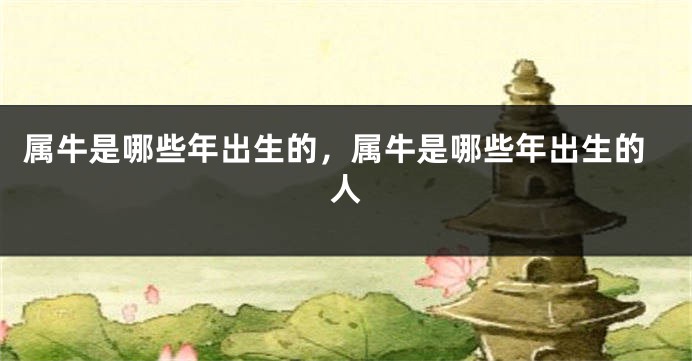 属牛是哪些年出生的，属牛是哪些年出生的人