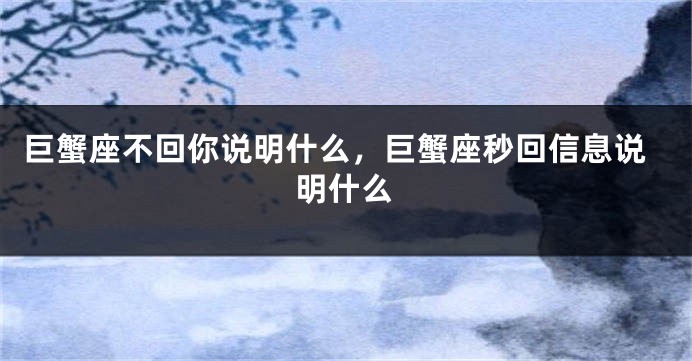 巨蟹座不回你说明什么，巨蟹座秒回信息说明什么