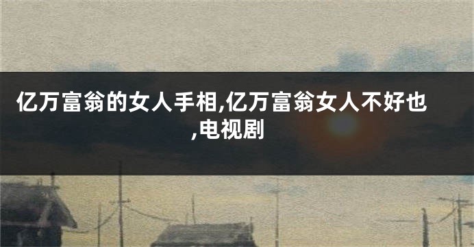 亿万富翁的女人手相,亿万富翁女人不好也,电视剧