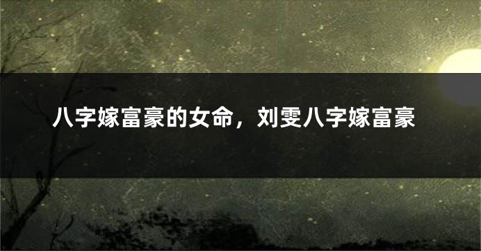 八字嫁富豪的女命，刘雯八字嫁富豪