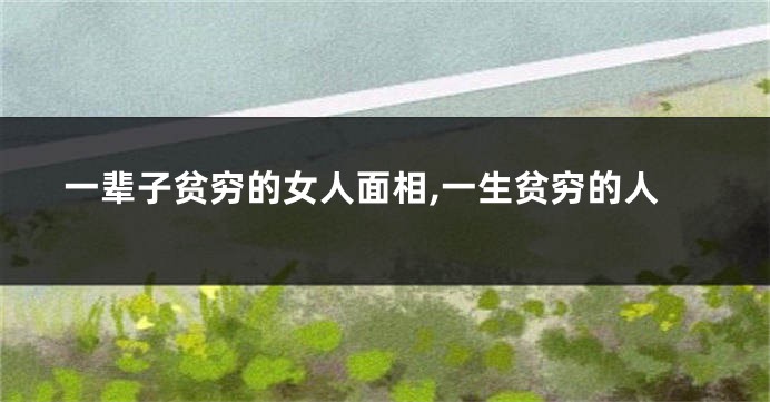 一辈子贫穷的女人面相,一生贫穷的人