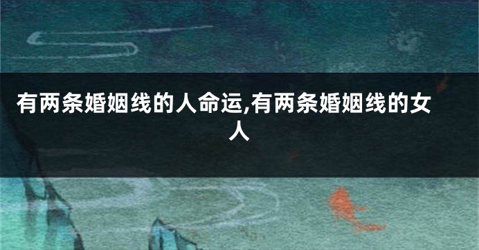 有两条婚姻线的人命运,有两条婚姻线的女人