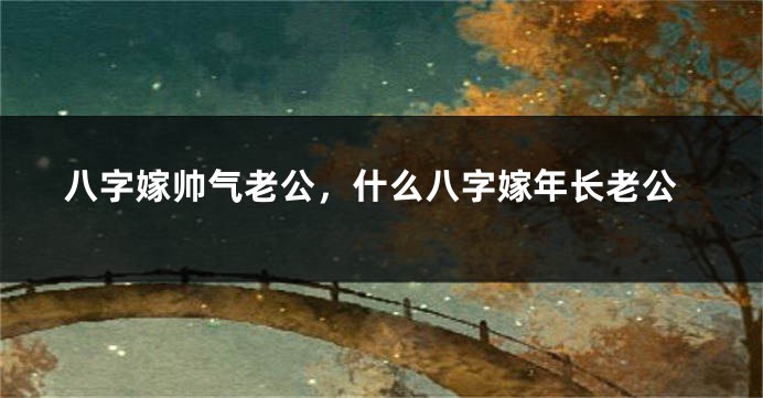 八字嫁帅气老公，什么八字嫁年长老公