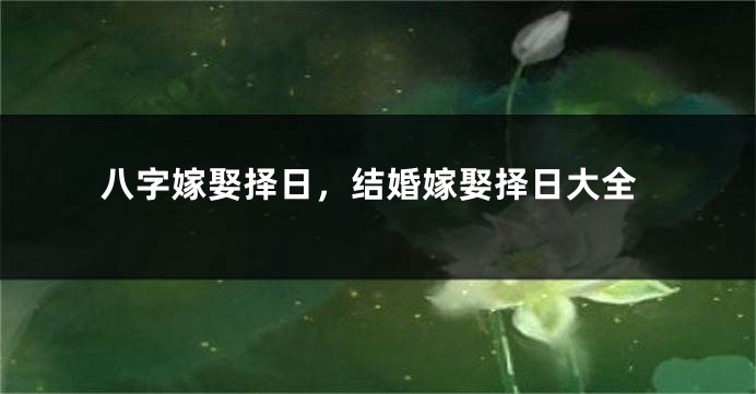 八字嫁娶择日，结婚嫁娶择日大全
