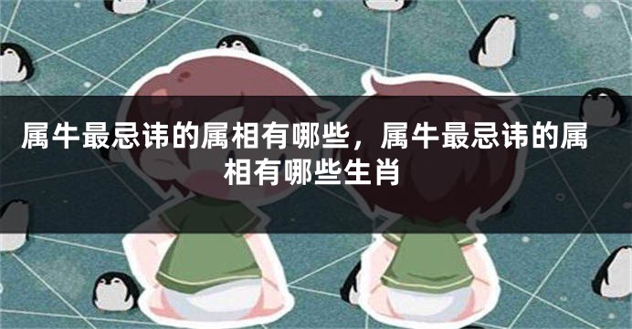 属牛最忌讳的属相有哪些,属牛最忌讳的属相有哪些生肖