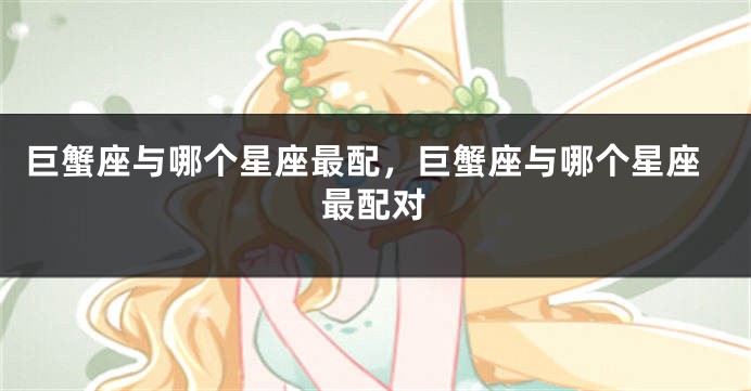 巨蟹座与哪个星座最配，巨蟹座与哪个星座最配对