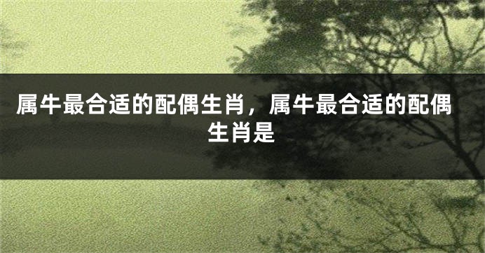 属牛最合适的配偶生肖，属牛最合适的配偶生肖是