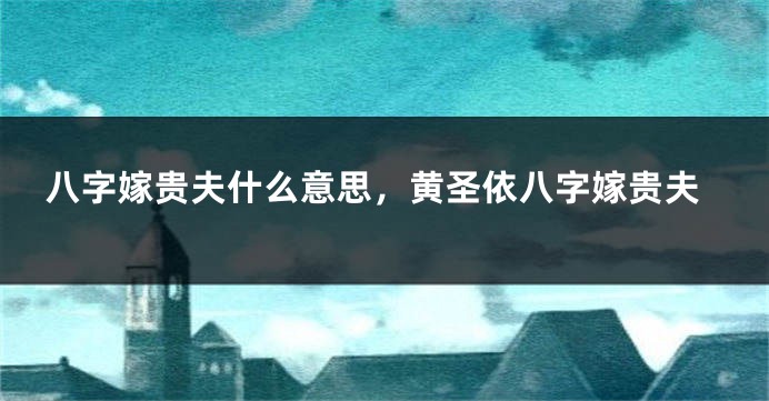 八字嫁贵夫什么意思，黄圣依八字嫁贵夫