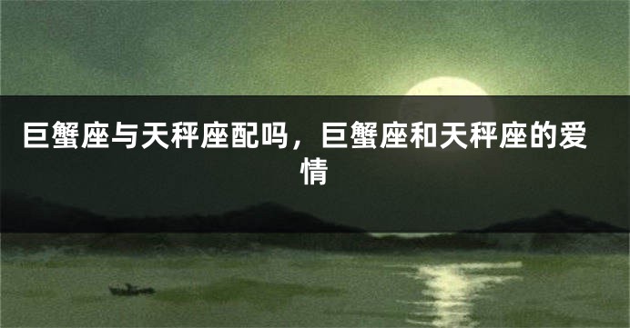 巨蟹座与天秤座配吗,巨蟹座和天秤座的爱情