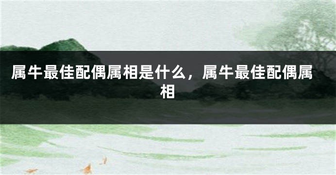 属牛最佳配偶属相是什么,属牛最佳配偶属相
