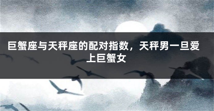 巨蟹座与天秤座的配对指数，天秤男一旦爱上巨蟹女