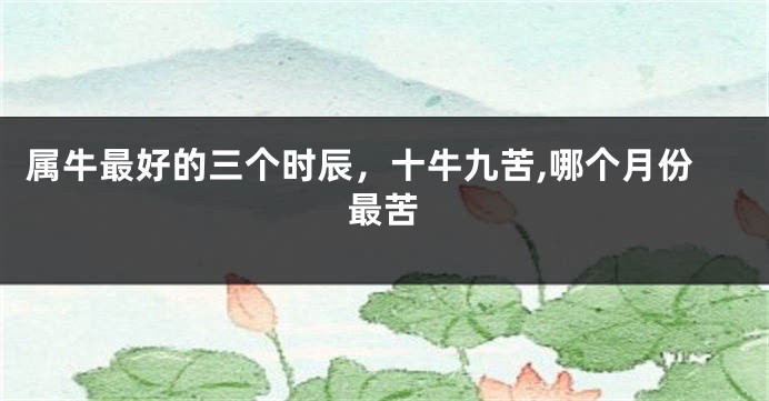 属牛最好的三个时辰，十牛九苦,哪个月份最苦