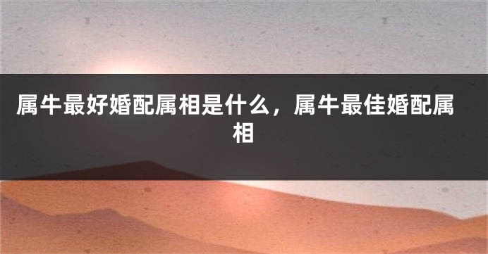 属牛最好婚配属相是什么，属牛最佳婚配属相