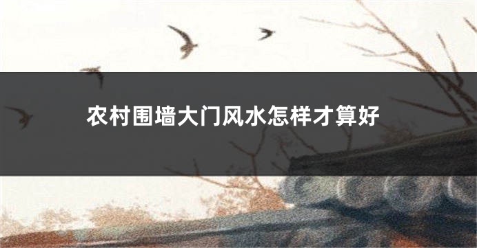 农村围墙大门风水怎样才算好