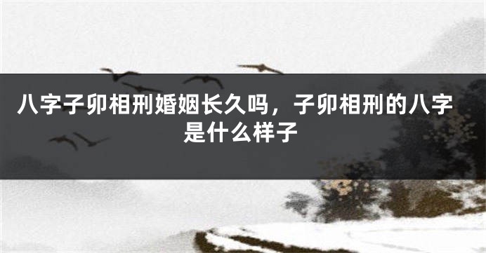 八字子卯相刑婚姻长久吗，子卯相刑的八字是什么样子