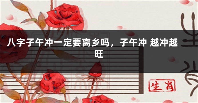八字子午冲一定要离乡吗，子午冲 越冲越旺