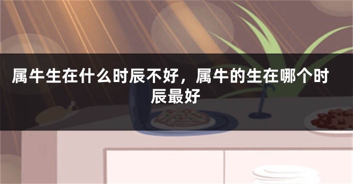 属牛生在什么时辰不好，属牛的生在哪个时辰最好