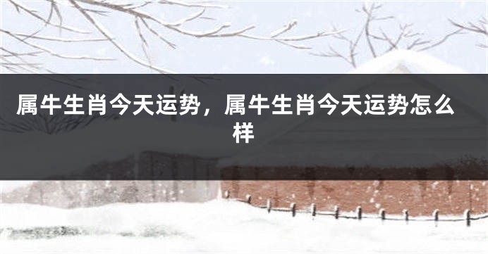 属牛生肖今天运势，属牛生肖今天运势怎么样