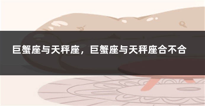巨蟹座与天秤座，巨蟹座与天秤座合不合