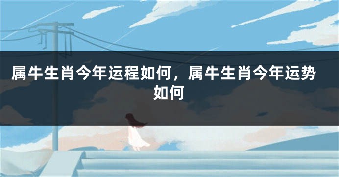 属牛生肖今年运程如何，属牛生肖今年运势如何