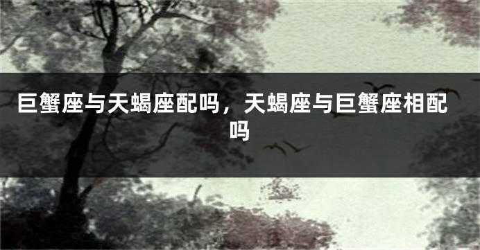巨蟹座与天蝎座配吗，天蝎座与巨蟹座相配吗