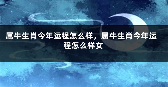 属牛生肖今年运程怎么样，属牛生肖今年运程怎么样女