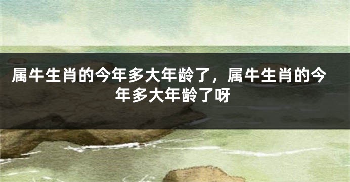 属牛生肖的今年多大年龄了，属牛生肖的今年多大年龄了呀