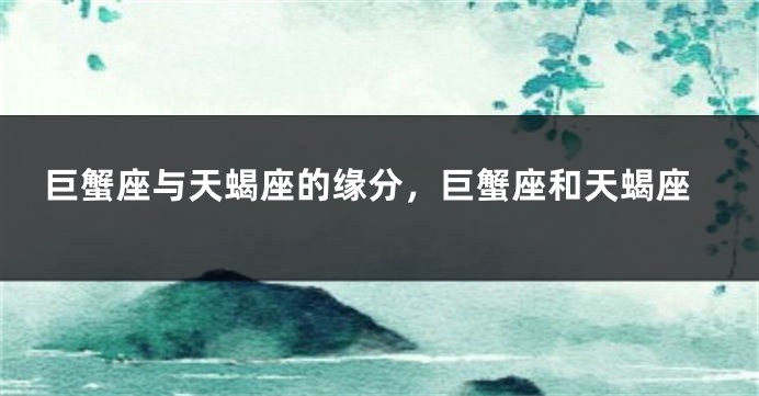 巨蟹座与天蝎座的缘分，巨蟹座和天蝎座
