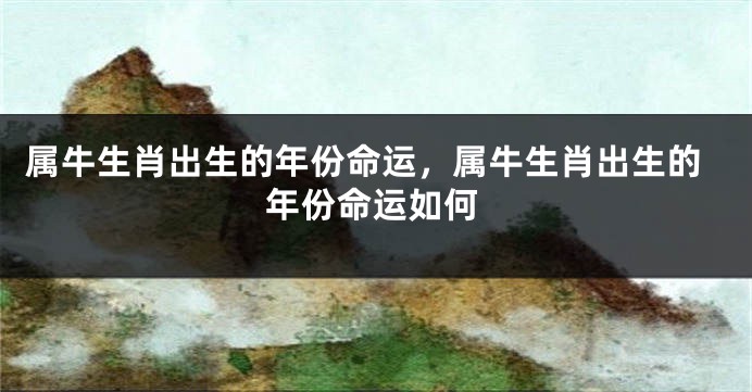 属牛生肖出生的年份命运，属牛生肖出生的年份命运如何