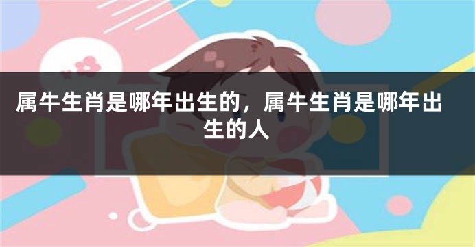 属牛生肖是哪年出生的，属牛生肖是哪年出生的人