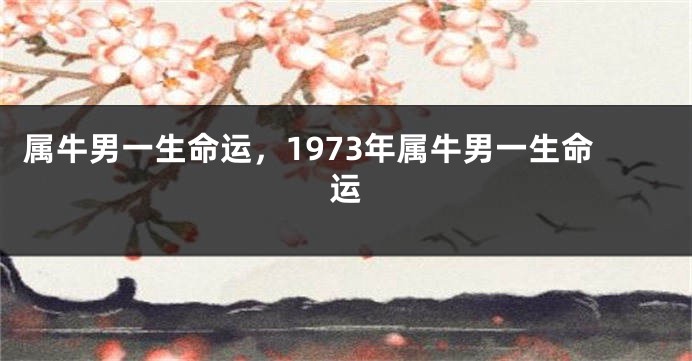 属牛男一生命运，1973年属牛男一生命运
