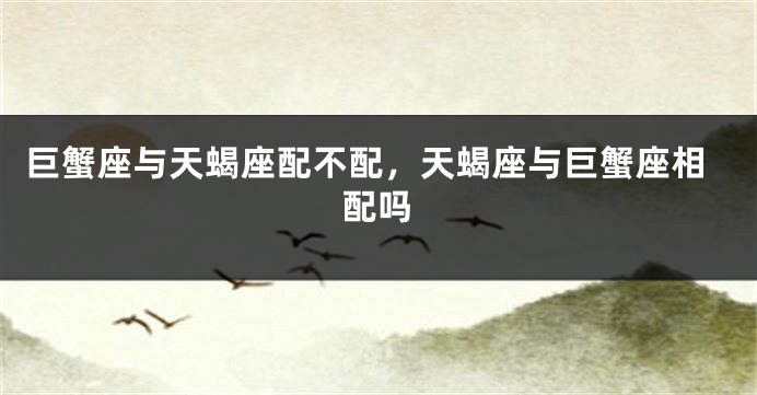 巨蟹座与天蝎座配不配，天蝎座与巨蟹座相配吗