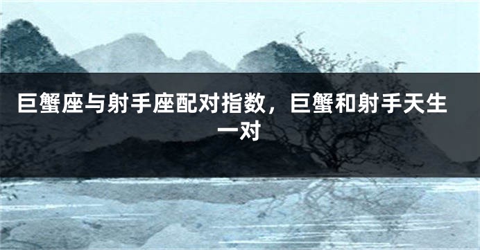 巨蟹座与射手座配对指数，巨蟹和射手天生一对