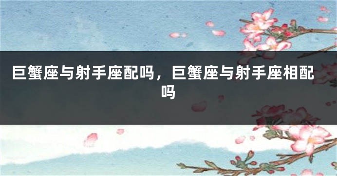 巨蟹座与射手座配吗，巨蟹座与射手座相配吗